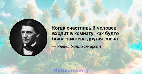 Когда счастливый человек входит в комнату, как будто была зажжена другая свеча.