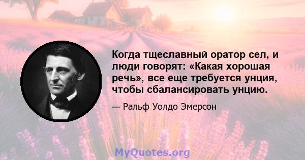 Когда тщеславный оратор сел, и люди говорят: «Какая хорошая речь», все еще требуется унция, чтобы сбалансировать унцию.