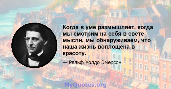 Когда в уме размышляет, когда мы смотрим на себя в свете мысли, мы обнаруживаем, что наша жизнь воплощена в красоту.