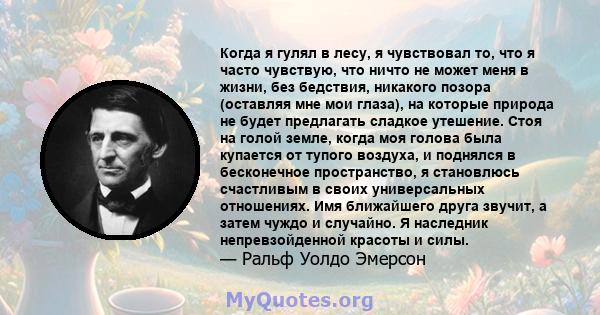 Когда я гулял в лесу, я чувствовал то, что я часто чувствую, что ничто не может меня в жизни, без бедствия, никакого позора (оставляя мне мои глаза), на которые природа не будет предлагать сладкое утешение. Стоя на