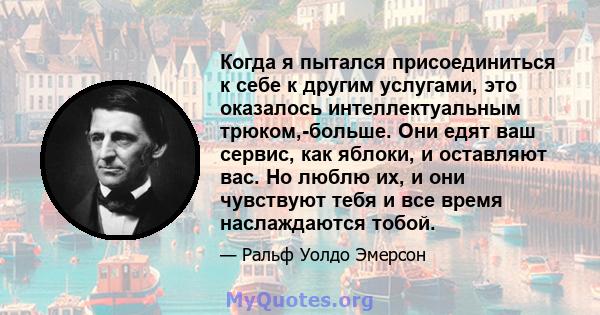 Когда я пытался присоединиться к себе к другим услугами, это оказалось интеллектуальным трюком,-больше. Они едят ваш сервис, как яблоки, и оставляют вас. Но люблю их, и они чувствуют тебя и все время наслаждаются тобой.