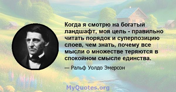 Когда я смотрю на богатый ландшафт, моя цель - правильно читать порядок и суперпозицию слоев, чем знать, почему все мысли о множестве теряются в спокойном смысле единства.