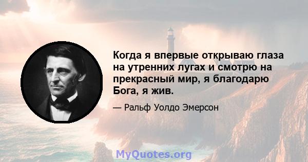 Когда я впервые открываю глаза на утренних лугах и смотрю на прекрасный мир, я благодарю Бога, я жив.