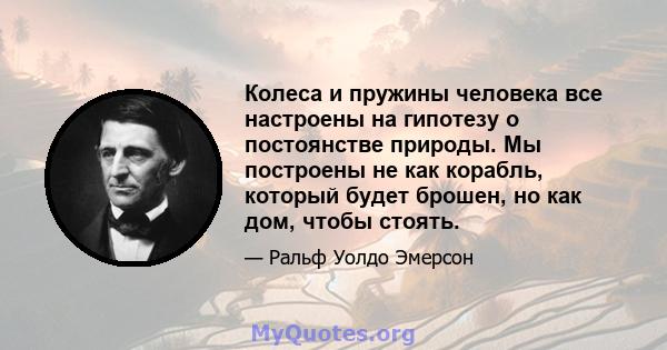 Колеса и пружины человека все настроены на гипотезу о постоянстве природы. Мы построены не как корабль, который будет брошен, но как дом, чтобы стоять.