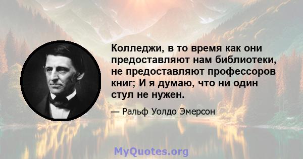 Колледжи, в то время как они предоставляют нам библиотеки, не предоставляют профессоров книг; И я думаю, что ни один стул не нужен.