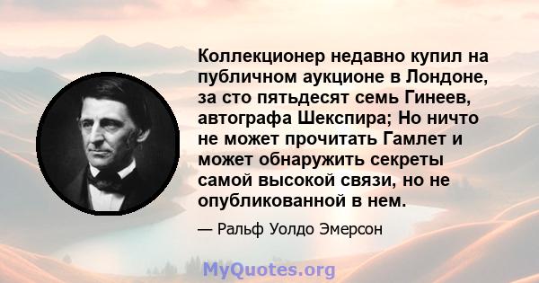 Коллекционер недавно купил на публичном аукционе в Лондоне, за сто пятьдесят семь Гинеев, автографа Шекспира; Но ничто не может прочитать Гамлет и может обнаружить секреты самой высокой связи, но не опубликованной в нем.