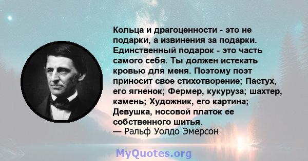 Кольца и драгоценности - это не подарки, а извинения за подарки. Единственный подарок - это часть самого себя. Ты должен истекать кровью для меня. Поэтому поэт приносит свое стихотворение; Пастух, его ягненок; Фермер,