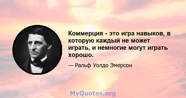 Коммерция - это игра навыков, в которую каждый не может играть, и немногие могут играть хорошо.