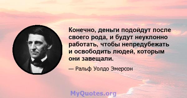 Конечно, деньги подойдут после своего рода, и будут неуклонно работать, чтобы непредубежать и освободить людей, которым они завещали.