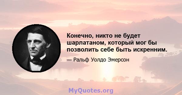 Конечно, никто не будет шарлатаном, который мог бы позволить себе быть искренним.