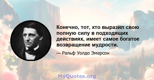 Конечно, тот, кто выразил свою полную силу в подходящих действиях, имеет самое богатое возвращение мудрости.