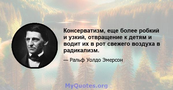 Консерватизм, еще более робкий и узкий, отвращение к детям и водит их в рот свежего воздуха в радикализм.