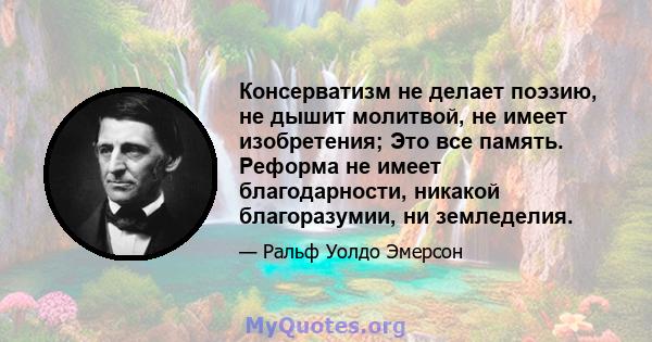 Консерватизм не делает поэзию, не дышит молитвой, не имеет изобретения; Это все память. Реформа не имеет благодарности, никакой благоразумии, ни земледелия.