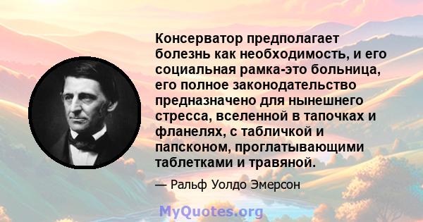 Консерватор предполагает болезнь как необходимость, и его социальная рамка-это больница, его полное законодательство предназначено для нынешнего стресса, вселенной в тапочках и фланелях, с табличкой и папсконом,