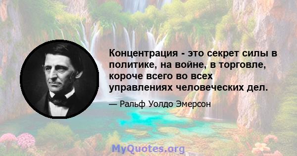 Концентрация - это секрет силы в политике, на войне, в торговле, короче всего во всех управлениях человеческих дел.