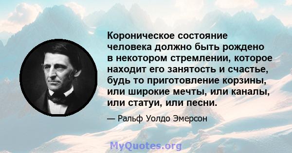 Короническое состояние человека должно быть рождено в некотором стремлении, которое находит его занятость и счастье, будь то приготовление корзины, или широкие мечты, или каналы, или статуи, или песни.