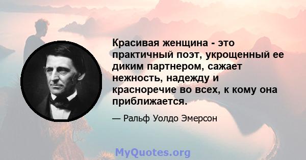 Красивая женщина - это практичный поэт, укрощенный ее диким партнером, сажает нежность, надежду и красноречие во всех, к кому она приближается.