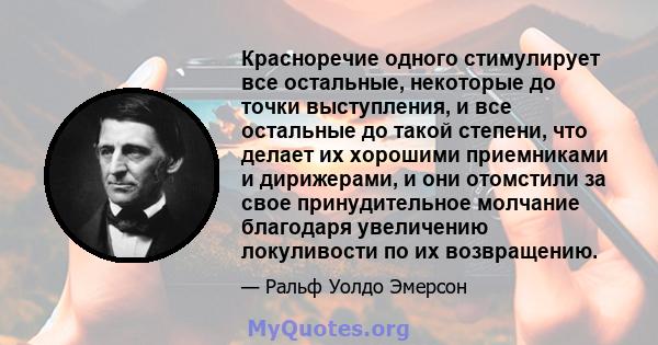 Красноречие одного стимулирует все остальные, некоторые до точки выступления, и все остальные до такой степени, что делает их хорошими приемниками и дирижерами, и они отомстили за свое принудительное молчание благодаря