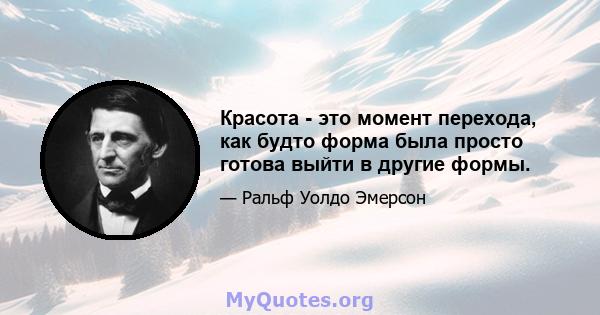 Красота - это момент перехода, как будто форма была просто готова выйти в другие формы.