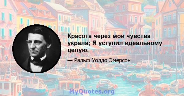 Красота через мои чувства украла; Я уступил идеальному целую.