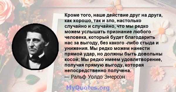 Кроме того, наше действие друг на друга, как хорошо, так и зло, настолько случайно и случайно, что мы редко можем услышать признание любого человека, который будет благодарить нас за выгоду, без какого -либо стыда и