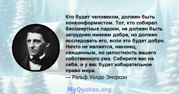 Кто будет человеком, должен быть нонконформистом. Тот, кто собирал бессмертные ладони, не должен быть затруднен именем добра, но должен исследовать его, если это будет добро. Ничто не является, наконец, священным, но