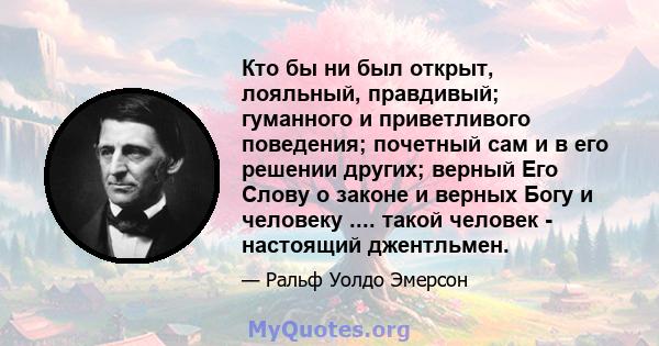 Кто бы ни был открыт, лояльный, правдивый; гуманного и приветливого поведения; почетный сам и в его решении других; верный Его Слову о законе и верных Богу и человеку .... такой человек - настоящий джентльмен.