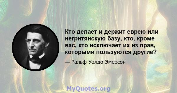 Кто делает и держит еврею или негритянскую базу, кто, кроме вас, кто исключает их из прав, которыми пользуются другие?