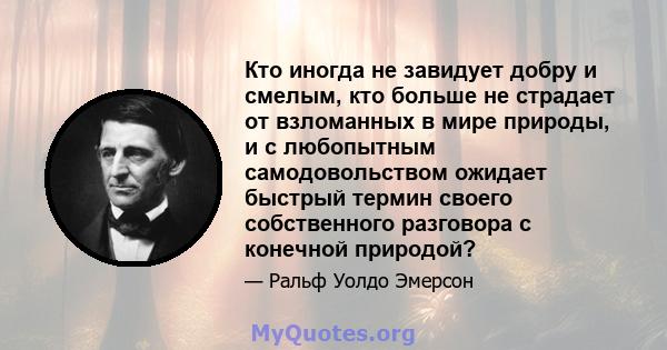 Кто иногда не завидует добру и смелым, кто больше не страдает от взломанных в мире природы, и с любопытным самодовольством ожидает быстрый термин своего собственного разговора с конечной природой?