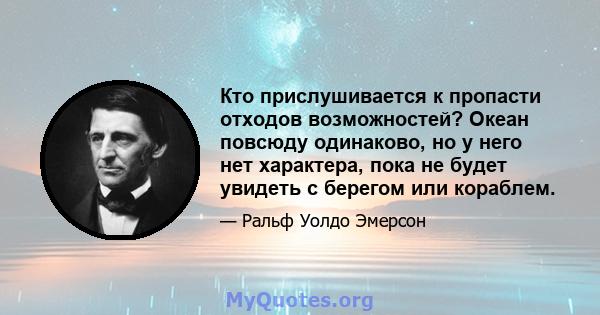 Кто прислушивается к пропасти отходов возможностей? Океан повсюду одинаково, но у него нет характера, пока не будет увидеть с берегом или кораблем.