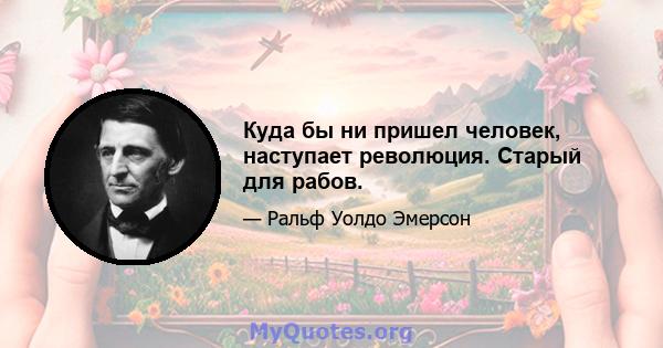 Куда бы ни пришел человек, наступает революция. Старый для рабов.