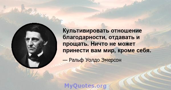 Культивировать отношение благодарности, отдавать и прощать. Ничто не может принести вам мир, кроме себя.