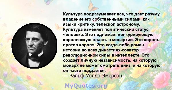 Культура подразумевает все, что дает разуму владение его собственными силами, как языки критику, телескоп астроному. Культура изменяет политический статус человека. Это поднимает конкурирующую королевскую власть в