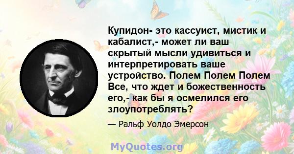 Купидон- это кассуист, мистик и кабалист,- может ли ваш скрытый мысли удивиться и интерпретировать ваше устройство. Полем Полем Полем Все, что ждет и божественность его,- как бы я осмелился его злоупотреблять?