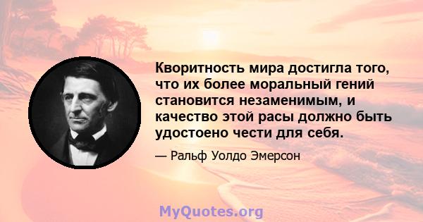 Кворитность мира достигла того, что их более моральный гений становится незаменимым, и качество этой расы должно быть удостоено чести для себя.