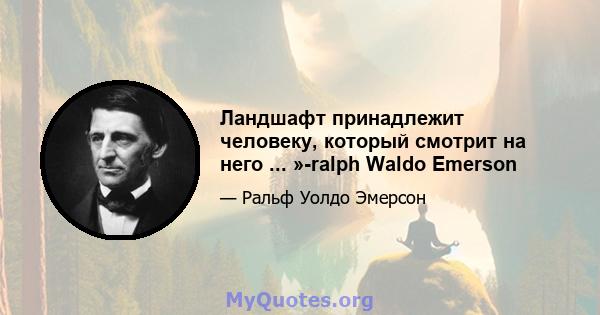 Ландшафт принадлежит человеку, который смотрит на него ... »-ralph Waldo Emerson