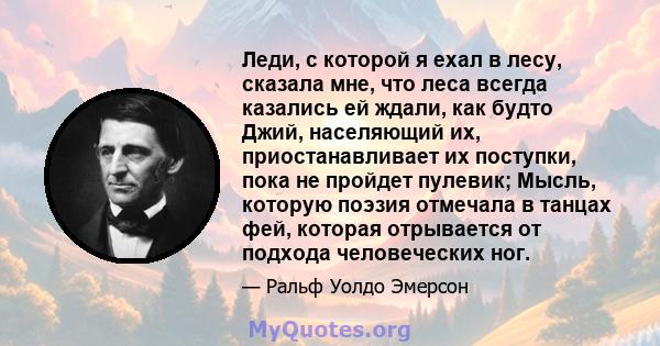 Леди, с которой я ехал в лесу, сказала мне, что леса всегда казались ей ждали, как будто Джий, населяющий их, приостанавливает их поступки, пока не пройдет пулевик; Мысль, которую поэзия отмечала в танцах фей, которая