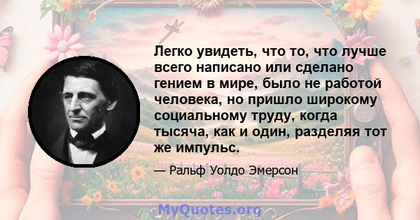 Легко увидеть, что то, что лучше всего написано или сделано гением в мире, было не работой человека, но пришло широкому социальному труду, когда тысяча, как и один, разделяя тот же импульс.