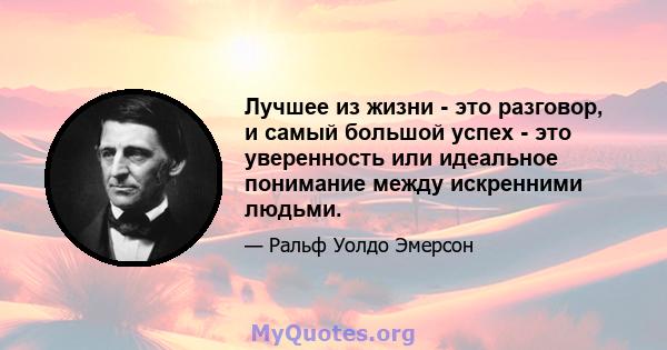 Лучшее из жизни - это разговор, и самый большой успех - это уверенность или идеальное понимание между искренними людьми.