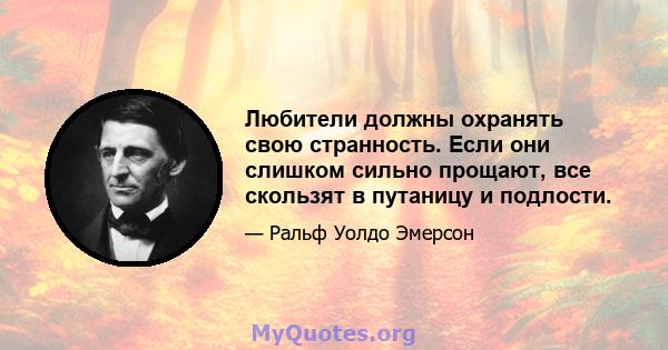 Любители должны охранять свою странность. Если они слишком сильно прощают, все скользят в путаницу и подлости.