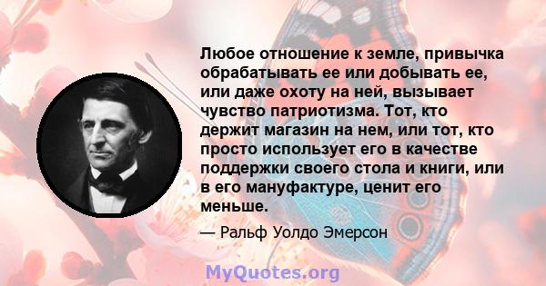 Любое отношение к земле, привычка обрабатывать ее или добывать ее, или даже охоту на ней, вызывает чувство патриотизма. Тот, кто держит магазин на нем, или тот, кто просто использует его в качестве поддержки своего