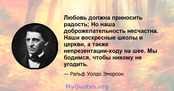 Любовь должна приносить радость; Но наша доброжелательность несчастна. Наши воскресные школы и церкви, а также непрезентации-ходу на шее. Мы бодимся, чтобы никому не угодить.