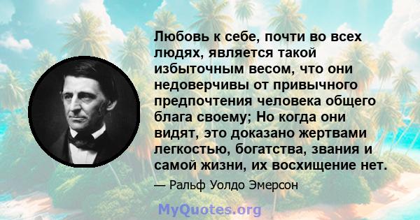 Любовь к себе, почти во всех людях, является такой избыточным весом, что они недоверчивы от привычного предпочтения человека общего блага своему; Но когда они видят, это доказано жертвами легкостью, богатства, звания и