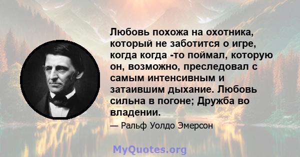 Любовь похожа на охотника, который не заботится о игре, когда когда -то поймал, которую он, возможно, преследовал с самым интенсивным и затаившим дыхание. Любовь сильна в погоне; Дружба во владении.