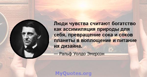 Люди чувства считают богатство как ассимиляция природы для себя, превращение сока и соков планеты в воплощение и питание их дизайна.