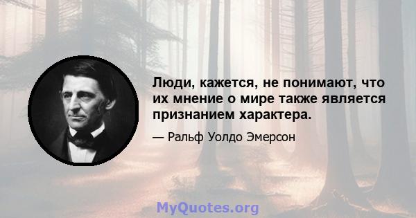 Люди, кажется, не понимают, что их мнение о мире также является признанием характера.