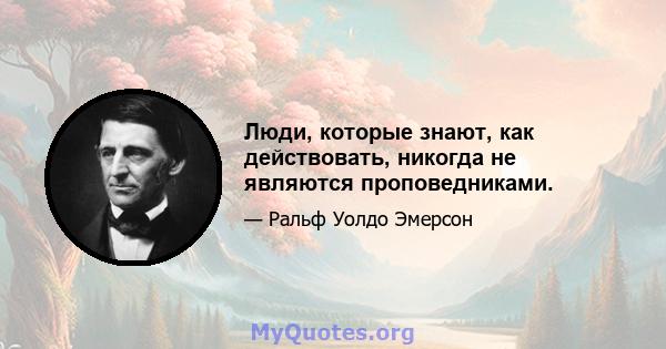 Люди, которые знают, как действовать, никогда не являются проповедниками.