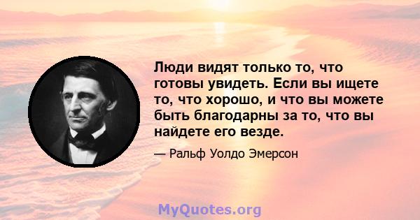 Люди видят только то, что готовы увидеть. Если вы ищете то, что хорошо, и что вы можете быть благодарны за то, что вы найдете его везде.