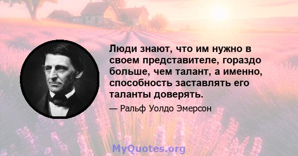 Люди знают, что им нужно в своем представителе, гораздо больше, чем талант, а именно, способность заставлять его таланты доверять.