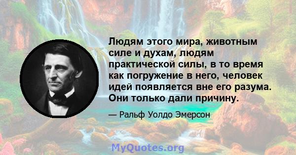 Людям этого мира, животным силе и духам, людям практической силы, в то время как погружение в него, человек идей появляется вне его разума. Они только дали причину.